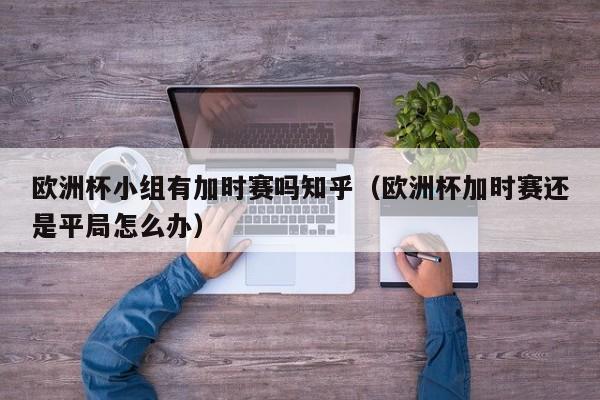 欧洲杯小组有加时赛吗知乎（欧洲杯加时赛还是平局怎么办）
