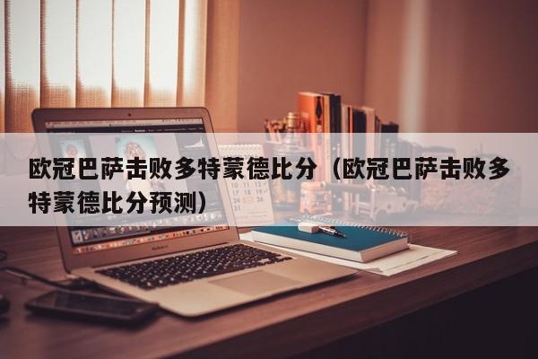 欧冠巴萨击败多特蒙德比分（欧冠巴萨击败多特蒙德比分预测）