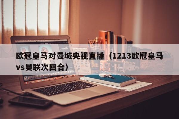 欧冠皇马对曼城央视直播（1213欧冠皇马vs曼联次回合）