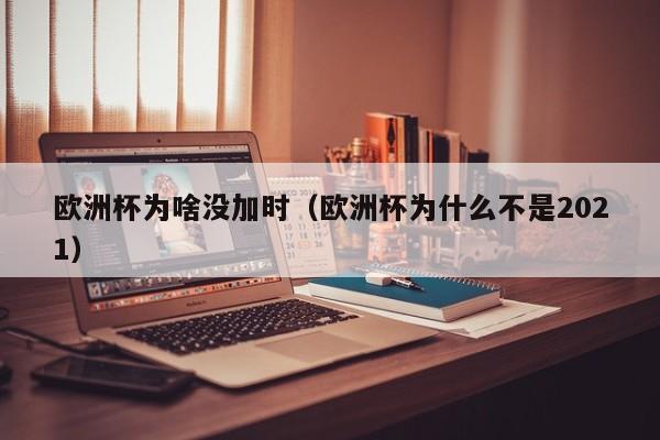 欧洲杯为啥没加时（欧洲杯为什么不是2021）