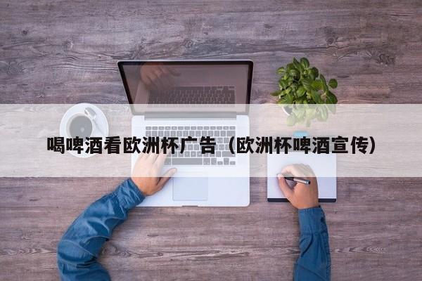 喝啤酒看欧洲杯广告（欧洲杯啤酒宣传）