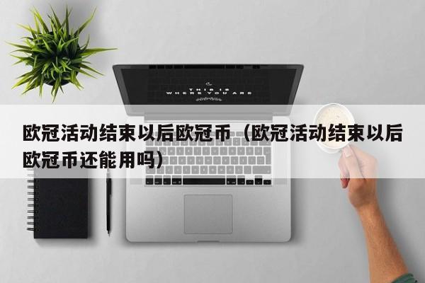 欧冠活动结束以后欧冠币（欧冠活动结束以后欧冠币还能用吗）