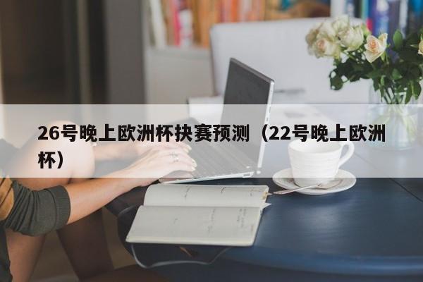 26号晚上欧洲杯抉赛预测（22号晚上欧洲杯）