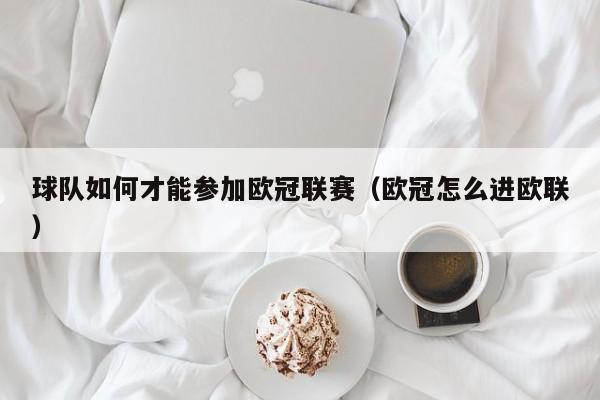 球队如何才能参加欧冠联赛（欧冠怎么进欧联）
