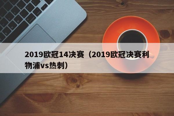 2019欧冠14决赛（2019欧冠决赛利物浦vs热刺）