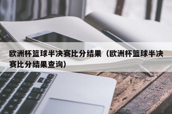 欧洲杯篮球半决赛比分结果（欧洲杯篮球半决赛比分结果查询）