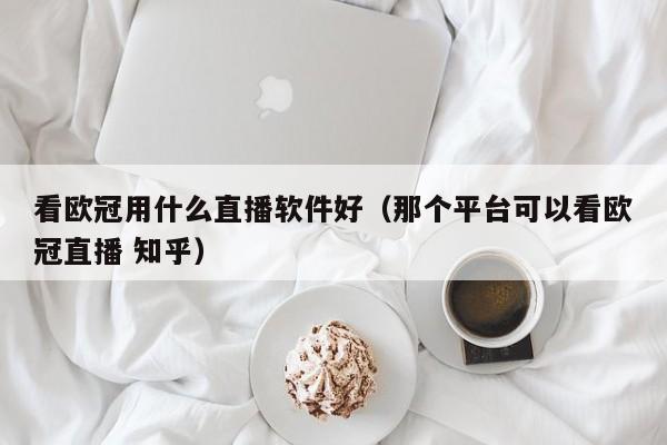 看欧冠用什么直播软件好（那个平台可以看欧冠直播 知乎）