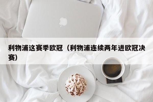 利物浦这赛季欧冠（利物浦连续两年进欧冠决赛）