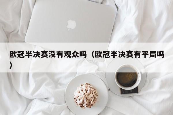 欧冠半决赛没有观众吗（欧冠半决赛有平局吗）