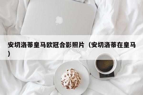 安切洛蒂皇马欧冠合影照片（安切洛蒂在皇马）