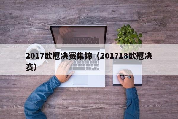 2017欧冠决赛集锦（201718欧冠决赛）
