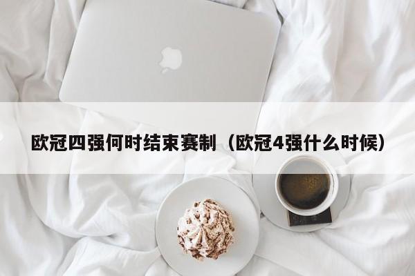 欧冠四强何时结束赛制（欧冠4强什么时候）