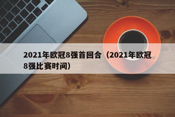 2021年欧冠8强首回合（2021年欧冠8强比赛时间）