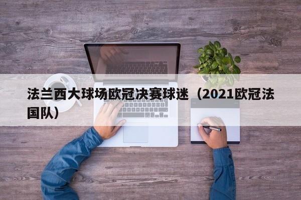 法兰西大球场欧冠决赛球迷（2021欧冠法国队）