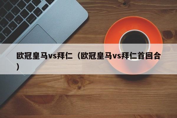 欧冠皇马vs拜仁（欧冠皇马vs拜仁首回合）
