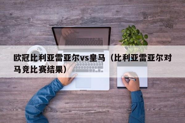 欧冠比利亚雷亚尔vs皇马（比利亚雷亚尔对马竞比赛结果）