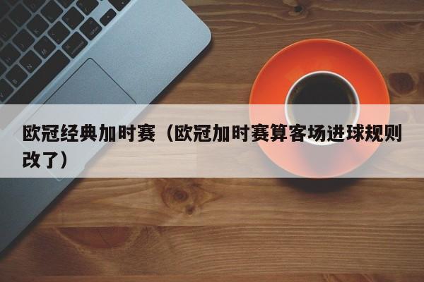 欧冠经典加时赛（欧冠加时赛算客场进球规则改了）