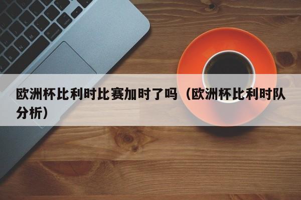 欧洲杯比利时比赛加时了吗（欧洲杯比利时队分析）
