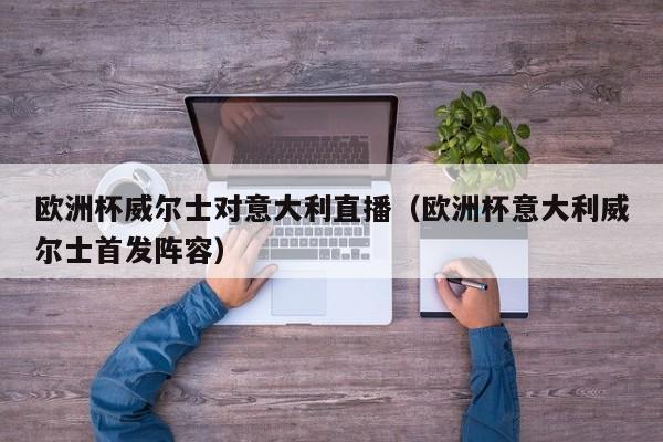 欧洲杯威尔士对意大利直播（欧洲杯意大利威尔士首发阵容）