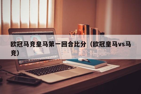 欧冠马竞皇马第一回合比分（欧冠皇马vs马竞）