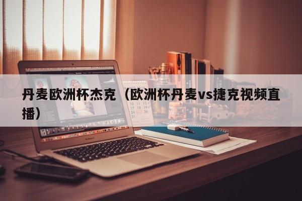 丹麦欧洲杯杰克（欧洲杯丹麦vs捷克视频直播）
