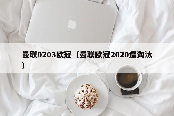 曼联0203欧冠（曼联欧冠2020遭淘汰）