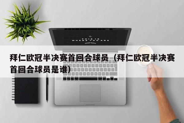 拜仁欧冠半决赛首回合球员（拜仁欧冠半决赛首回合球员是谁）