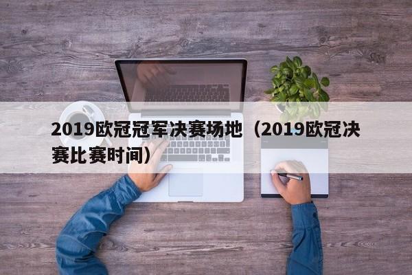 2019欧冠冠军决赛场地（2019欧冠决赛比赛时间）
