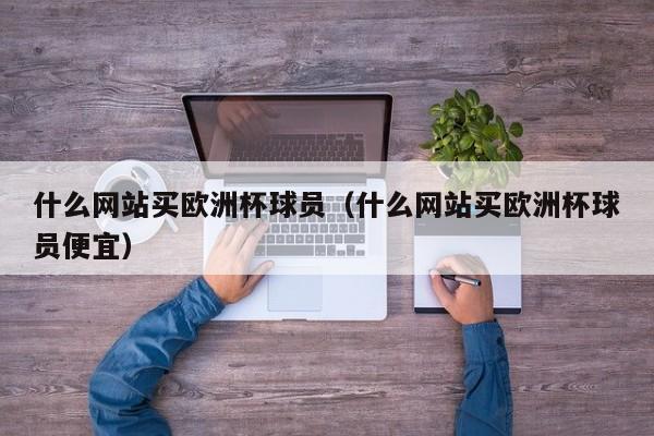 什么网站买欧洲杯球员（什么网站买欧洲杯球员便宜）