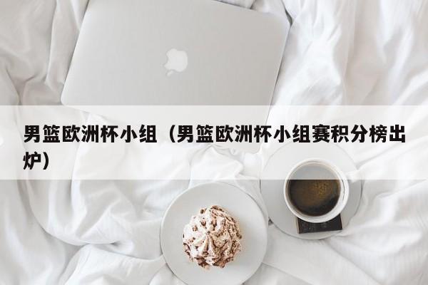 男篮欧洲杯小组（男篮欧洲杯小组赛积分榜出炉）