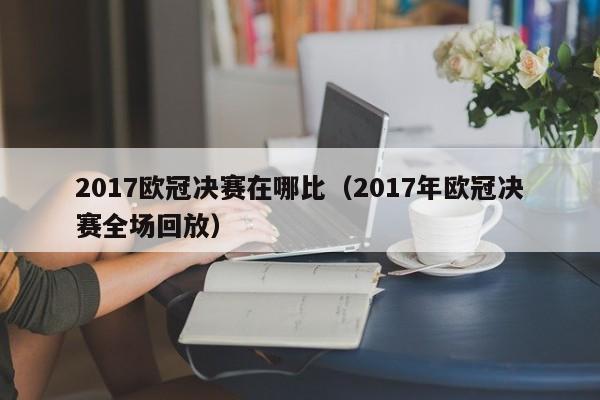2017欧冠决赛在哪比（2017年欧冠决赛全场回放）