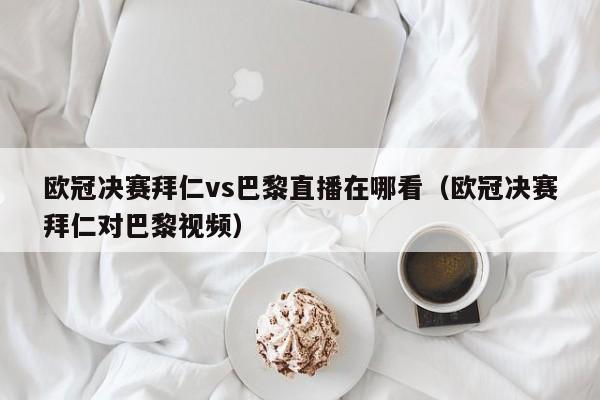 欧冠决赛拜仁vs巴黎直播在哪看（欧冠决赛拜仁对巴黎视频）