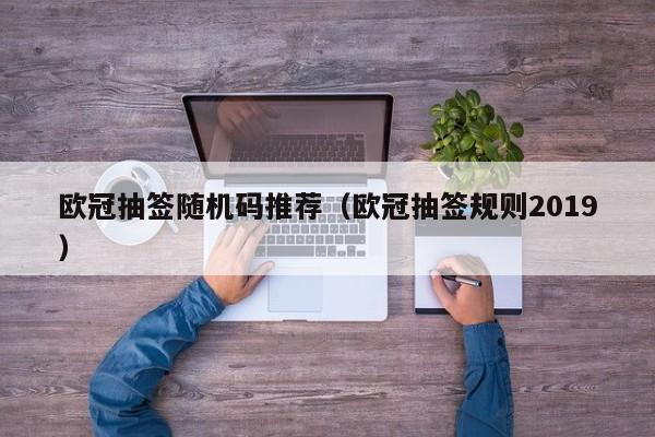 欧冠抽签随机码推荐（欧冠抽签规则2019）