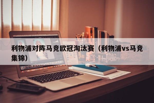 利物浦对阵马竞欧冠淘汰赛（利物浦vs马竞集锦）