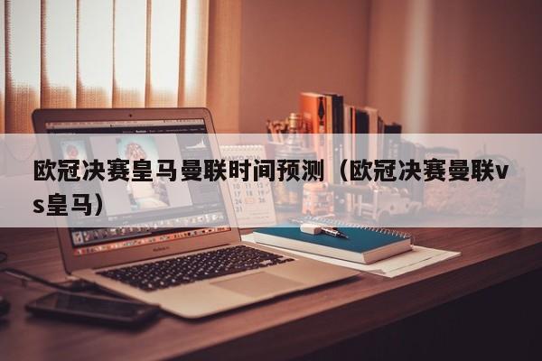 欧冠决赛皇马曼联时间预测（欧冠决赛曼联vs皇马）