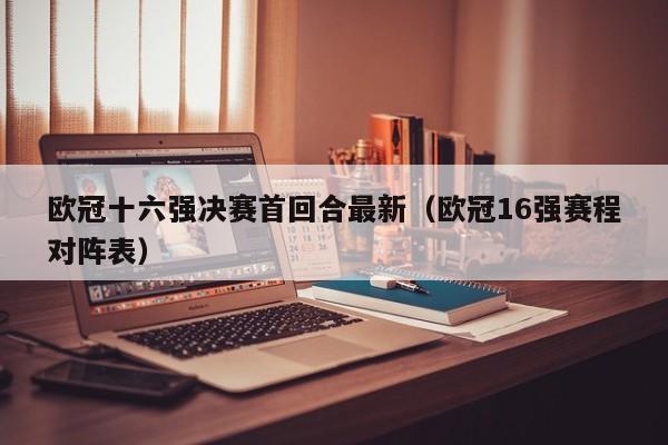 欧冠十六强决赛首回合最新（欧冠16强赛程对阵表）