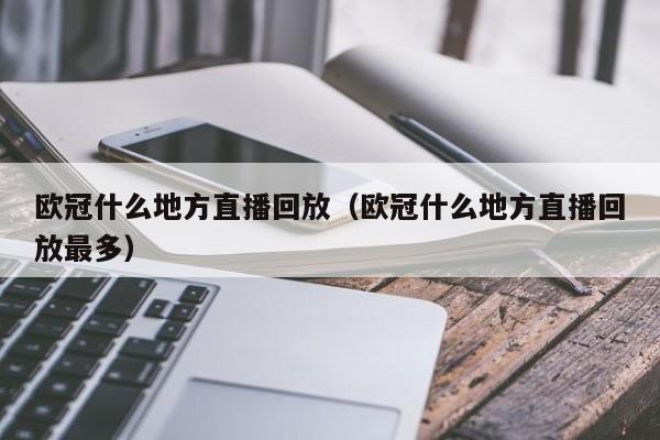 欧冠什么地方直播回放（欧冠什么地方直播回放最多）