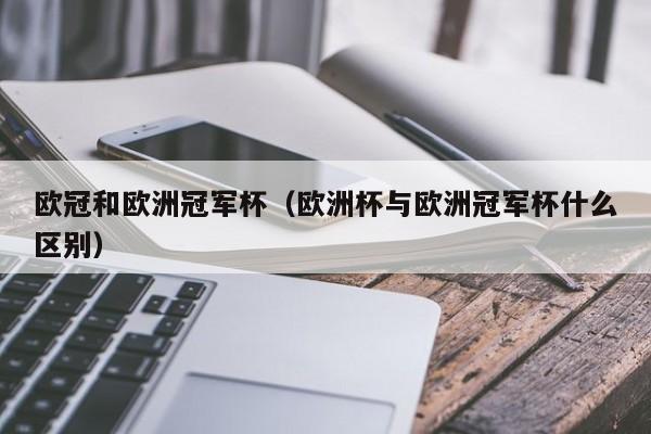 欧冠和欧洲冠军杯（欧洲杯与欧洲冠军杯什么区别）