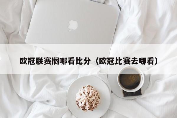 欧冠联赛搁哪看比分（欧冠比赛去哪看）