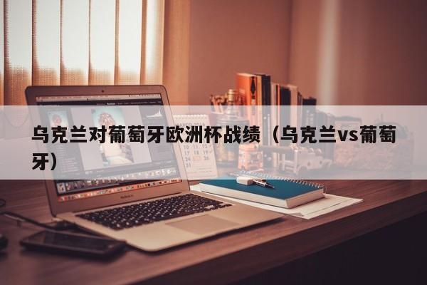 乌克兰对葡萄牙欧洲杯战绩（乌克兰vs葡萄牙）