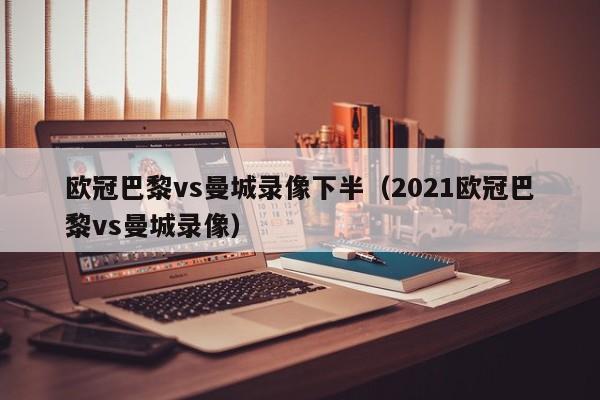 欧冠巴黎vs曼城录像下半（2021欧冠巴黎vs曼城录像）
