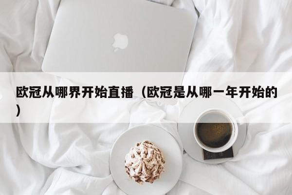 欧冠从哪界开始直播（欧冠是从哪一年开始的）