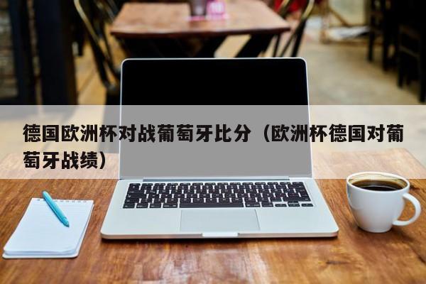 德国欧洲杯对战葡萄牙比分（欧洲杯德国对葡萄牙战绩）