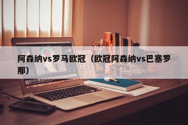 阿森纳vs罗马欧冠（欧冠阿森纳vs巴塞罗那）