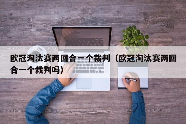 欧冠淘汰赛两回合一个裁判（欧冠淘汰赛两回合一个裁判吗）