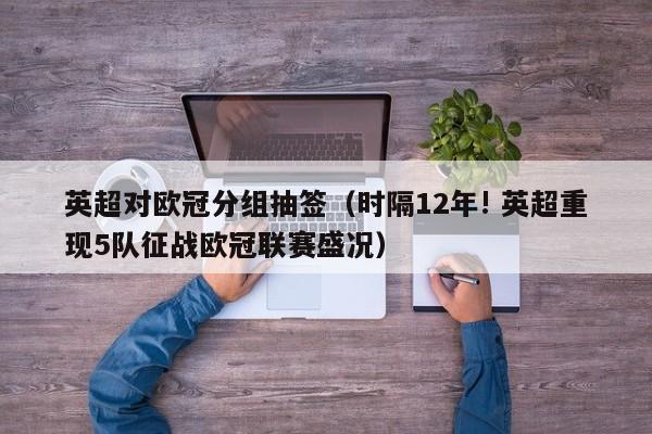 英超对欧冠分组抽签（时隔12年! 英超重现5队征战欧冠联赛盛况）