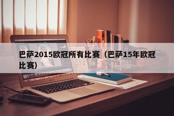 巴萨2015欧冠所有比赛（巴萨15年欧冠比赛）