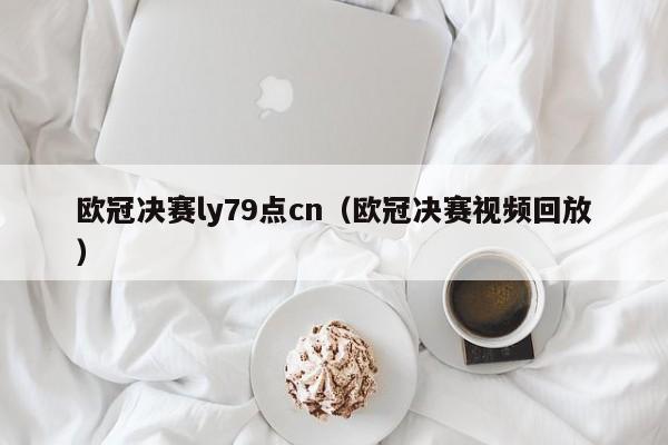 欧冠决赛ly79点cn（欧冠决赛视频回放）