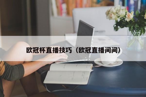 欧冠杯直播技巧（欧冠直播间间）