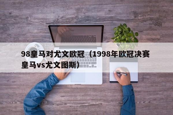 98皇马对尤文欧冠（1998年欧冠决赛 皇马vs尤文图斯）